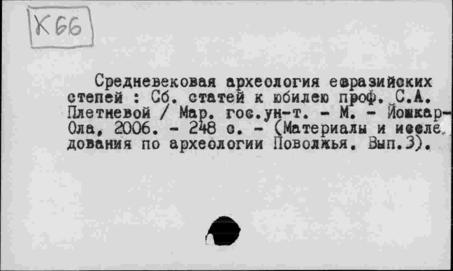 ﻿K G6
Средневековая археология евразийских степей : Сб. статей к юбилею проф. С.А. Плетневой / Мар. гос.ун-т. - М. - Йожкар-Ола, 2006. - 248 о. - (Материалы и иввле, дования по археологии Поволжья. Зып.З).